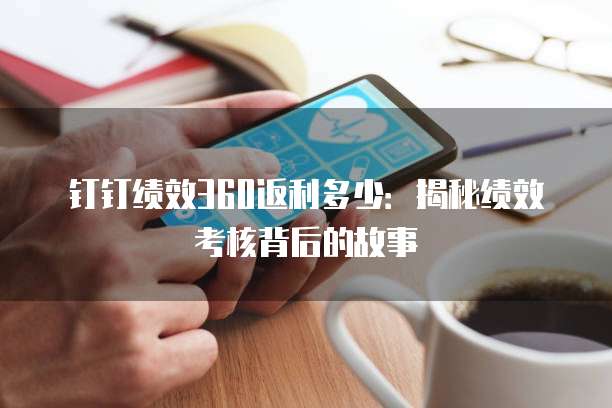 钉钉绩效360返利多少:揭秘绩效考核背后的故事