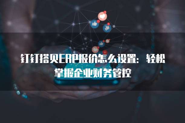 钉钉搭贝ERP报价怎么设置：轻松掌握企业财务管控