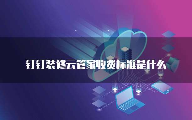 钉钉装修云管家收费标准是什么