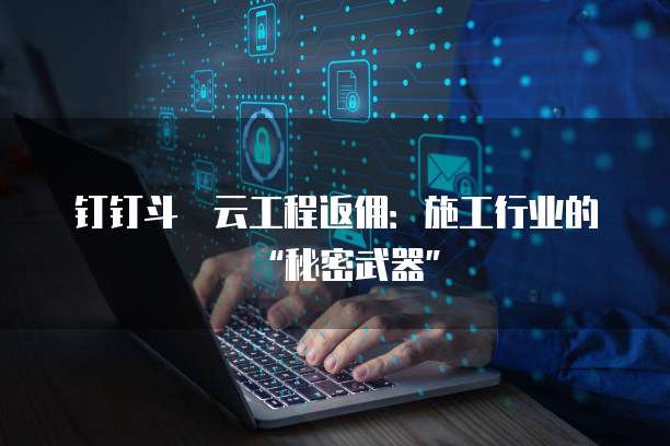 钉钉斗栱云工程返佣:施工行业的“秘密武器”