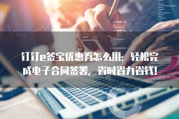 钉钉e签宝优惠券怎么用:轻松完成电子合同签署,省时省力省钱!