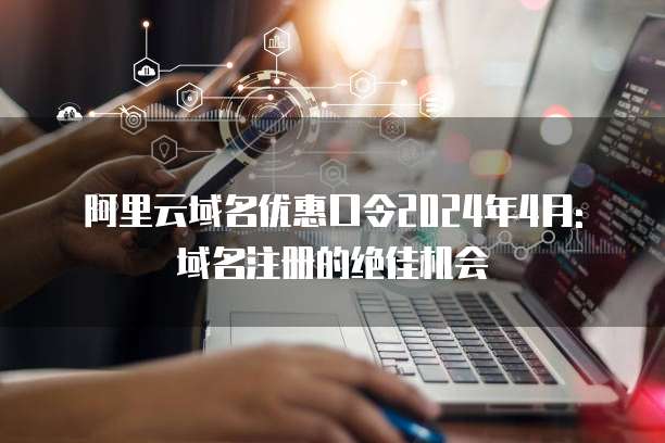 阿里云域名优惠口令2024年4月:域名注册的绝佳机会