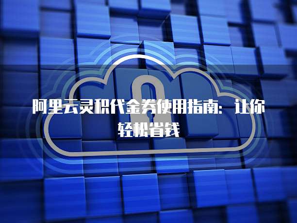 阿里云灵积代金券使用指南：让你轻松省钱