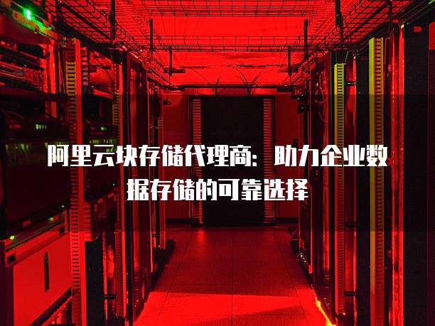 阿里云块存储代理商：助力企业数据存储的可靠选择