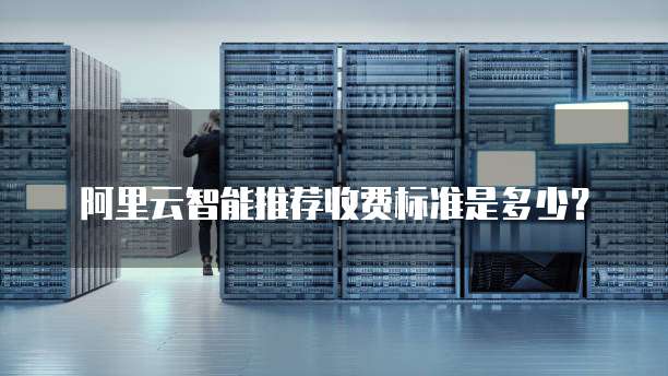 阿里云智能推荐收费标准是多少？