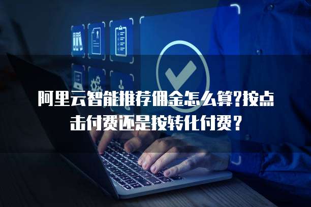 阿里云智能推荐佣金怎么算?按点击付费还是按转化付费?