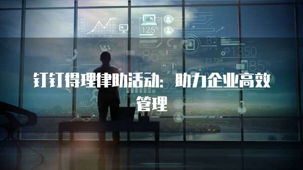 钉钉得理律助活动：助力企业高效管理
