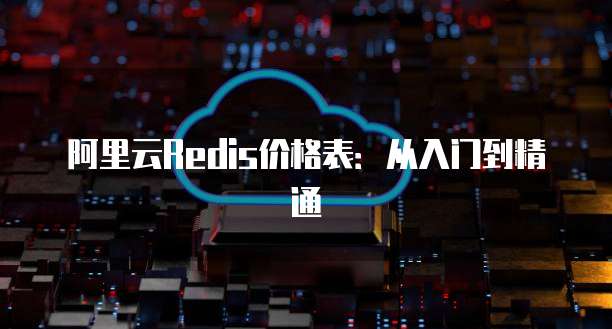 阿里云Redis价格表:从入门到精通