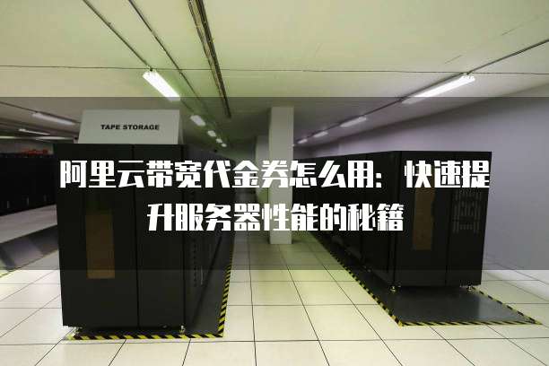 阿里云带宽代金券怎么用:快速提升服务器性能的秘籍