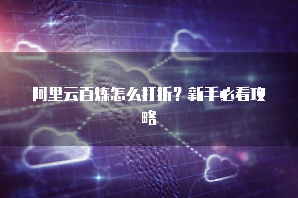 阿里云百炼怎么打折？新手必看攻略