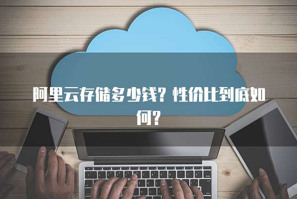 阿里云存储多少钱?性价比到底如何?