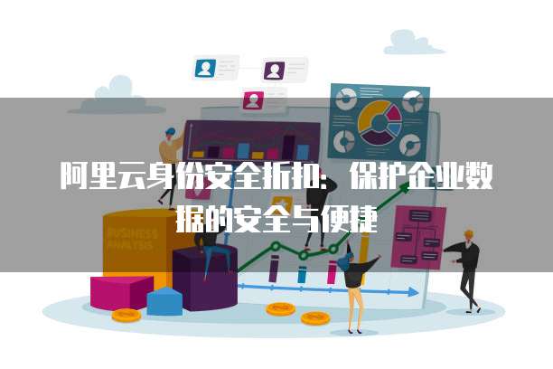 阿里云身份安全折扣:保护企业数据的安全与便捷