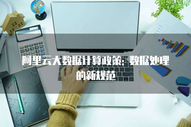 阿里云大数据计算政策: 数据处理的新规范