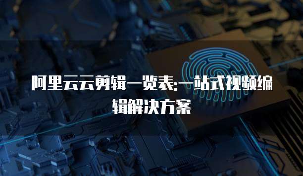 阿里云云剪辑一览表:一站式视频编辑解决方案
