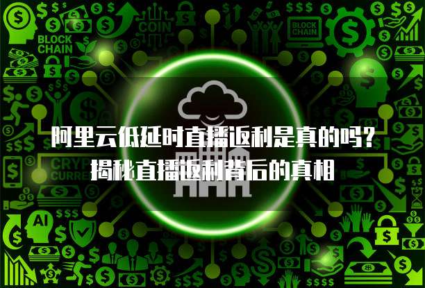 阿里云低延时直播返利是真的吗？揭秘直播返利背后的真相
