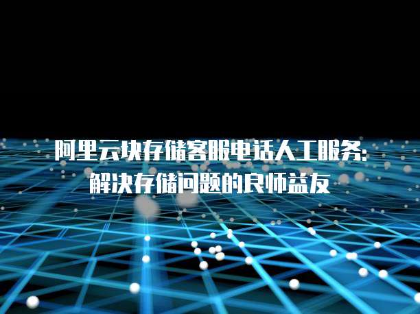 阿里云块存储客服电话人工服务: 解决存储问题的良师益友