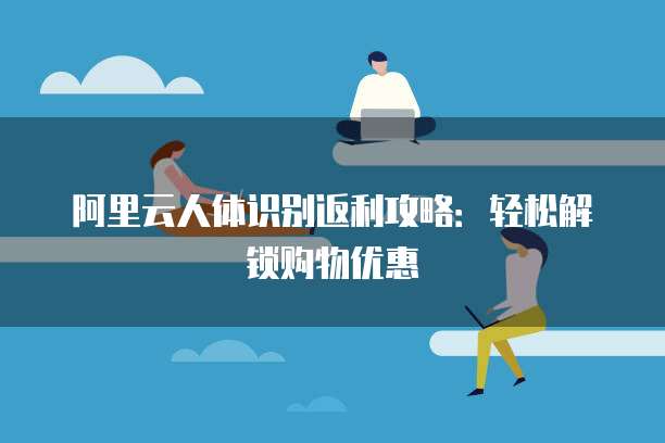 阿里云人体识别返利攻略:轻松解锁购物优惠