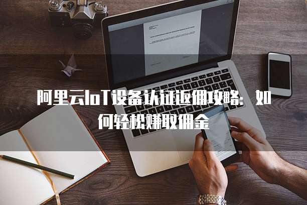 阿里云IoT设备认证返佣攻略：如何轻松赚取佣金
