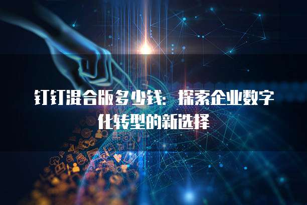 钉钉混合版多少钱:探索企业数字化转型的新选择