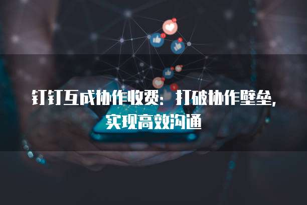 钉钉互成协作收费：打破协作壁垒，实现高效沟通