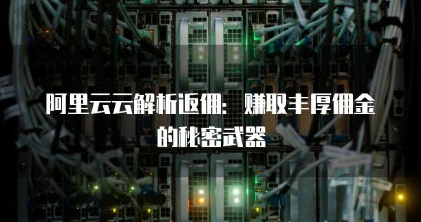 阿里云云解析返佣:赚取丰厚佣金的秘密武器