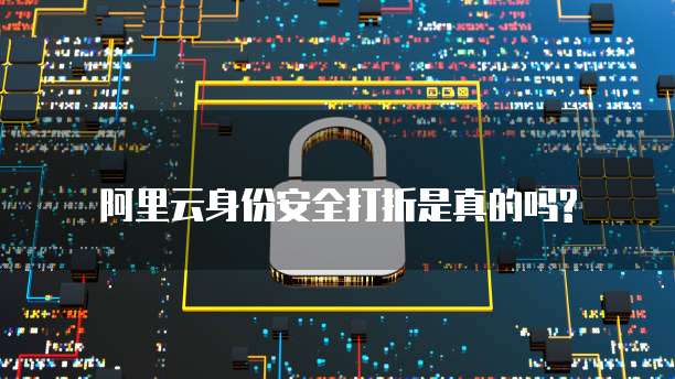 阿里云身份安全打折是真的吗?