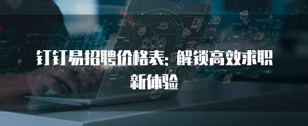 钉钉易招聘价格表: 解锁高效求职新体验