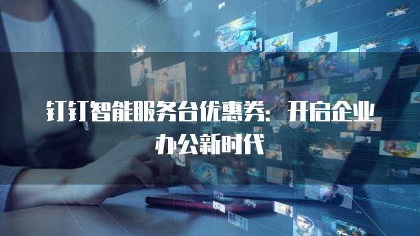 钉钉智能服务台优惠券:开启企业办公新时代