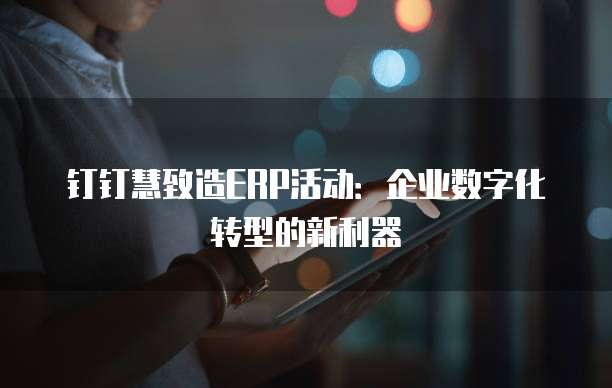钉钉慧致造ERP活动:企业数字化转型的新利器