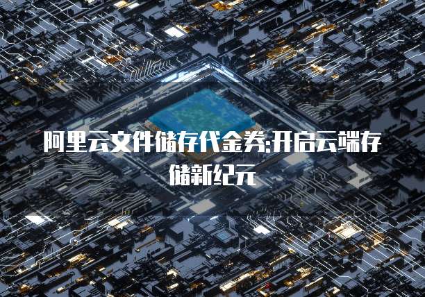阿里云文件储存代金券:开启云端存储新纪元
