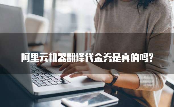 阿里云机器翻译代金券是真的吗?