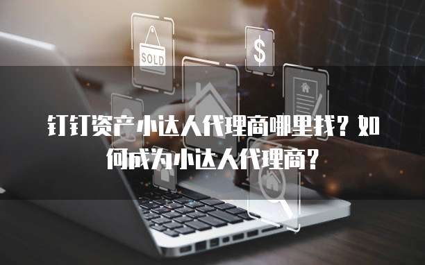 钉钉资产小达人代理商哪里找？如何成为小达人代理商？