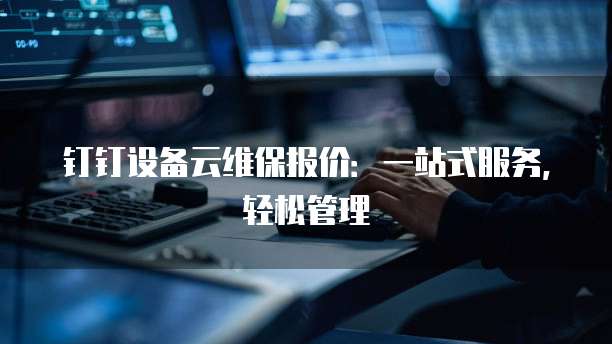 钉钉设备云维保报价：一站式服务，轻松管理