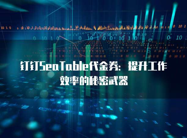 钉钉SeaTable代金券:提升工作效率的秘密武器