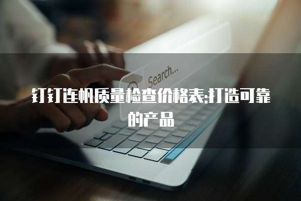 钉钉连帆质量检查价格表:打造可靠的产品