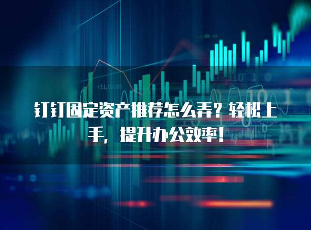 钉钉固定资产推荐怎么弄?轻松上手,提升办公效率!
