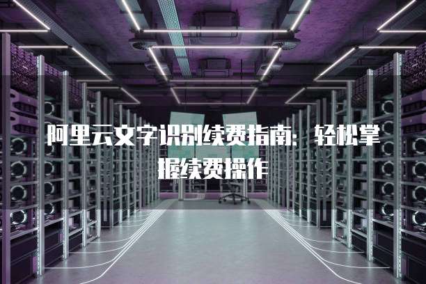 阿里云文字识别续费指南：轻松掌握续费操作