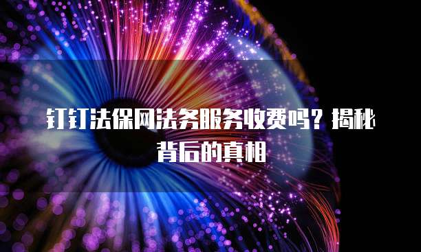 钉钉法保网法务服务收费吗？揭秘背后的真相