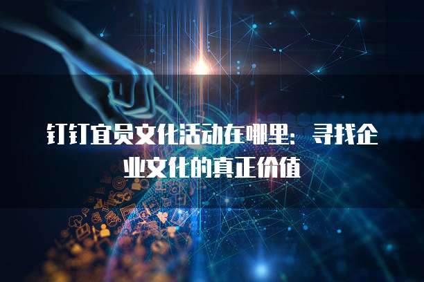 钉钉宜员文化活动在哪里:寻找企业文化的真正价值