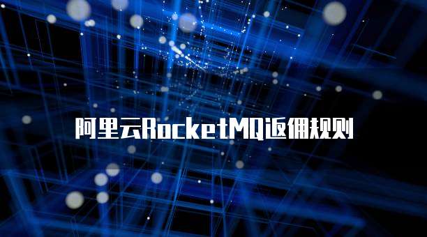阿里云RocketMQ返佣规则