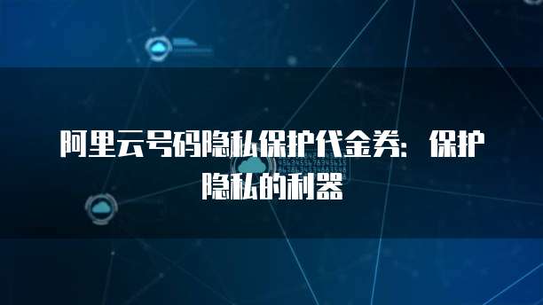 阿里云号码隐私保护代金券：保护隐私的利器