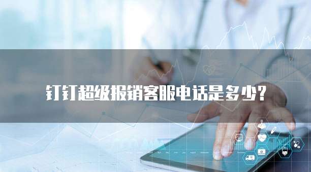 钉钉超级报销客服电话是多少?