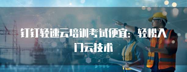 钉钉轻速云培训考试便宜：轻松入门云技术