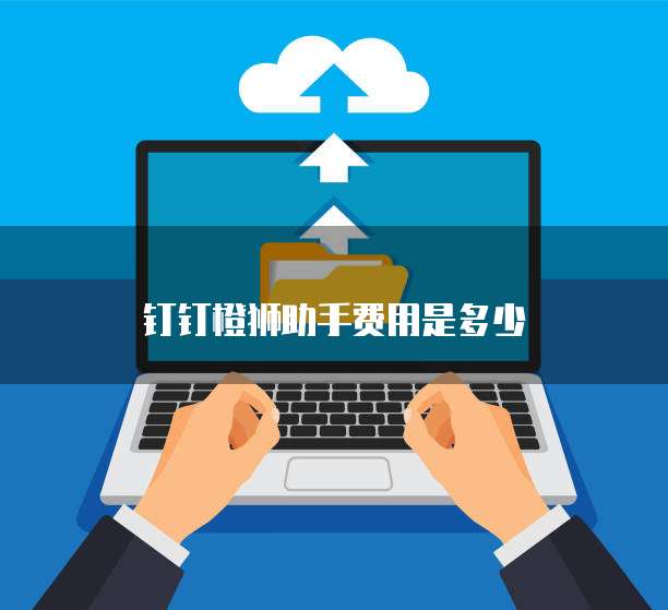 钉钉橙狮助手费用是多少