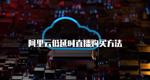 阿里云低延时直播购买方法