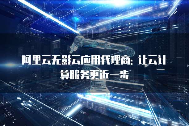 阿里云无影云应用代理商: 让云计算服务更近一步