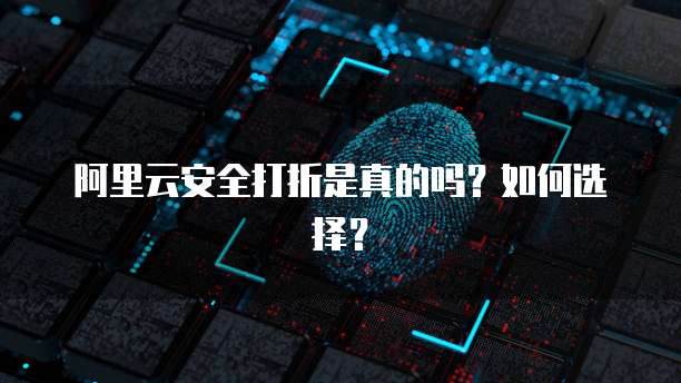 阿里云安全打折是真的吗?如何选择?