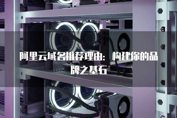 阿里云域名推荐理由:构建你的品牌之基石