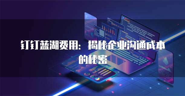 钉钉蓝湖费用：揭秘企业沟通成本的秘密