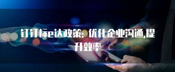 钉钉标e达政策: 优化企业沟通,提升效率